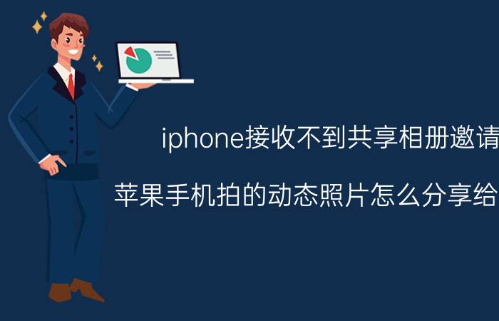 iphone接收不到共享相册邀请 苹果手机拍的动态照片怎么分享给别人？